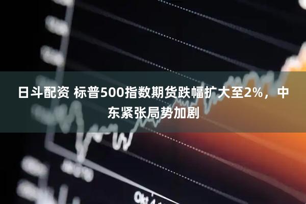 日斗配资 标普500指数期货跌幅扩大至2%，中东紧张局势加剧