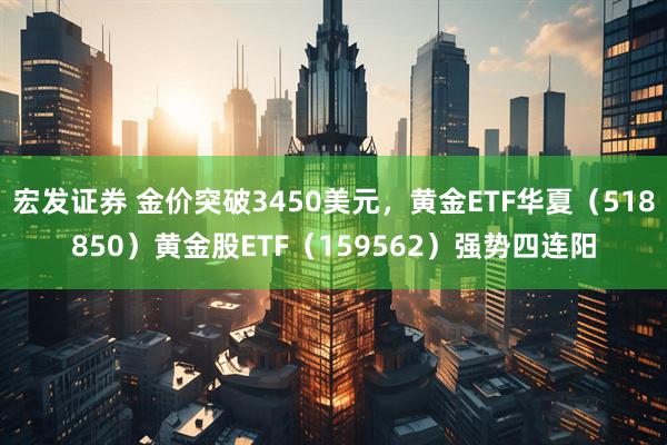 宏发证券 金价突破3450美元，黄金ETF华夏（518850）黄金股ETF（159562）强势四连阳