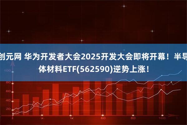 创元网 华为开发者大会2025开发大会即将开幕！半导体材料ETF(562590)逆势上涨！
