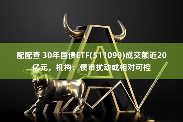 配配查 30年国债ETF(511090)成交额近20亿元，机构：债市扰动或相对可控