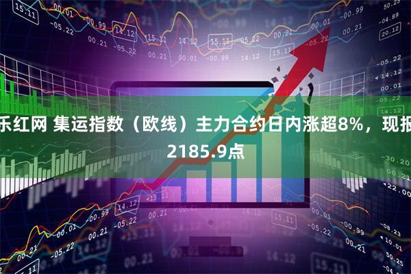 乐红网 集运指数（欧线）主力合约日内涨超8%，现报2185.9点