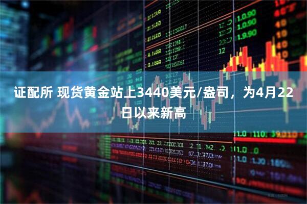证配所 现货黄金站上3440美元/盎司，为4月22日以来新高