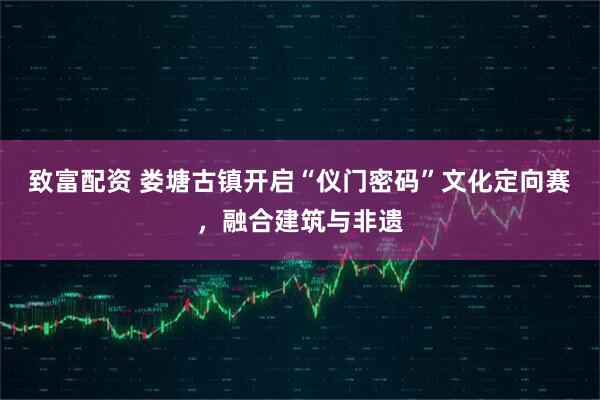 致富配资 娄塘古镇开启“仪门密码”文化定向赛，融合建筑与非遗
