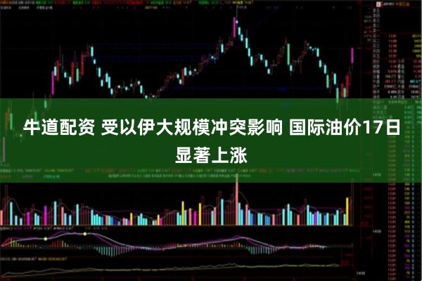 牛道配资 受以伊大规模冲突影响 国际油价17日显著上涨