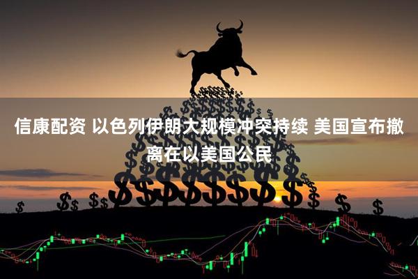 信康配资 以色列伊朗大规模冲突持续 美国宣布撤离在以美国公民