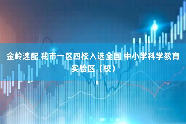 金岭速配 我市一区四校入选全国 中小学科学教育实验区（校）