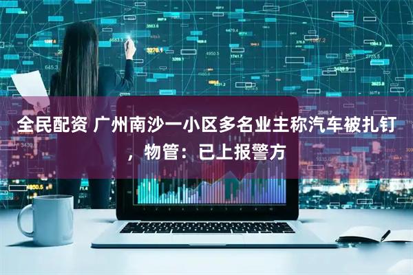 全民配资 广州南沙一小区多名业主称汽车被扎钉，物管：已上报警方
