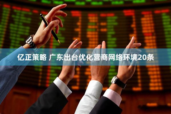 亿正策略 广东出台优化营商网络环境20条