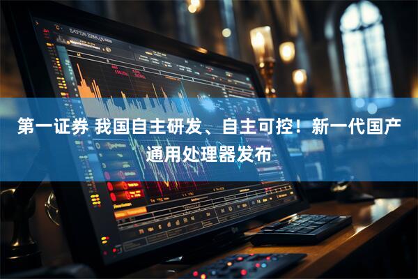 第一证券 我国自主研发、自主可控！新一代国产通用处理器发布