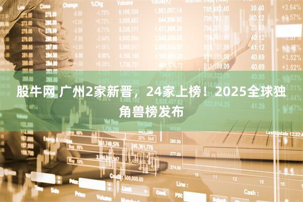 股牛网 广州2家新晋，24家上榜！2025全球独角兽榜发布