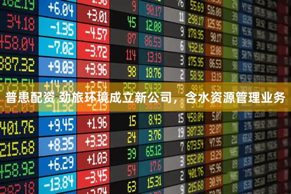 普患配资 劲旅环境成立新公司，含水资源管理业务