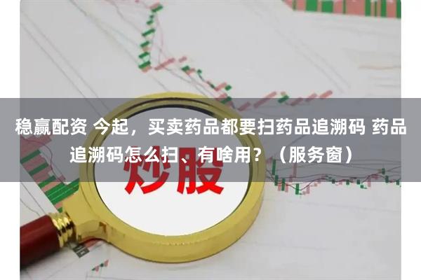 稳赢配资 今起，买卖药品都要扫药品追溯码 药品追溯码怎么扫、有啥用？（服务窗）