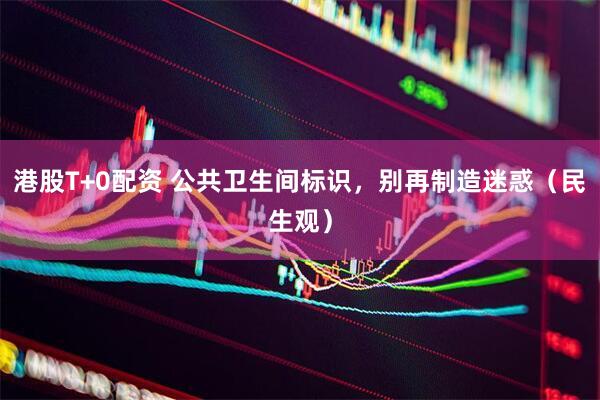 港股T+0配资 公共卫生间标识，别再制造迷惑（民生观）