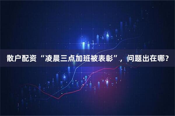 散户配资 “凌晨三点加班被表彰”，问题出在哪？