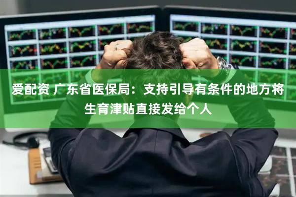 爱配资 广东省医保局：支持引导有条件的地方将生育津贴直接发给个人
