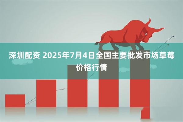 深圳配资 2025年7月4日全国主要批发市场草莓价格行情