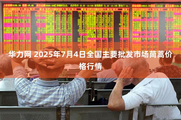 华力网 2025年7月4日全国主要批发市场茼蒿价格行情