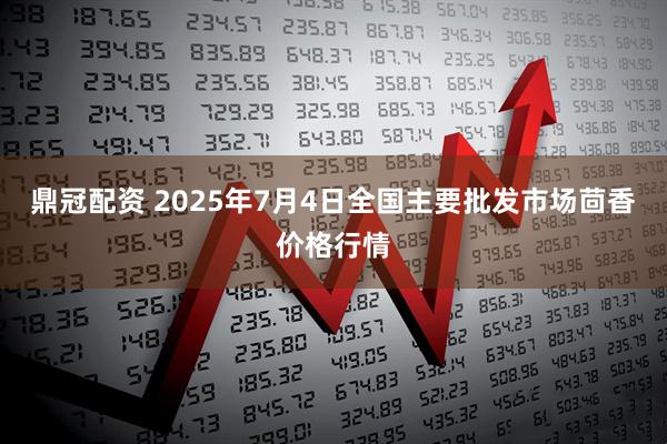 鼎冠配资 2025年7月4日全国主要批发市场茴香价格行情