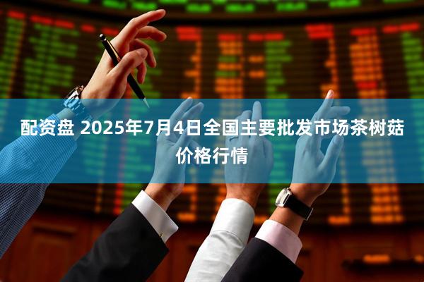 配资盘 2025年7月4日全国主要批发市场茶树菇价格行情