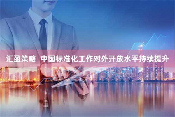 汇盈策略  中国标准化工作对外开放水平持续提升