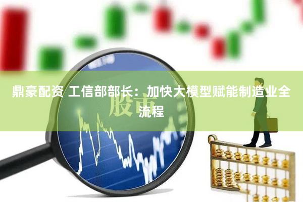 鼎豪配资 工信部部长：加快大模型赋能制造业全流程