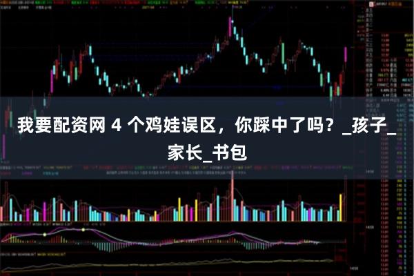 我要配资网 4 个鸡娃误区，你踩中了吗？_孩子_家长_书包