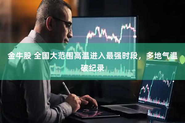 金牛股 全国大范围高温进入最强时段，多地气温破纪录
