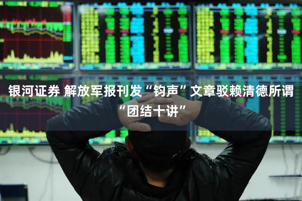 银河证券 解放军报刊发“钧声”文章驳赖清德所谓“团结十讲”