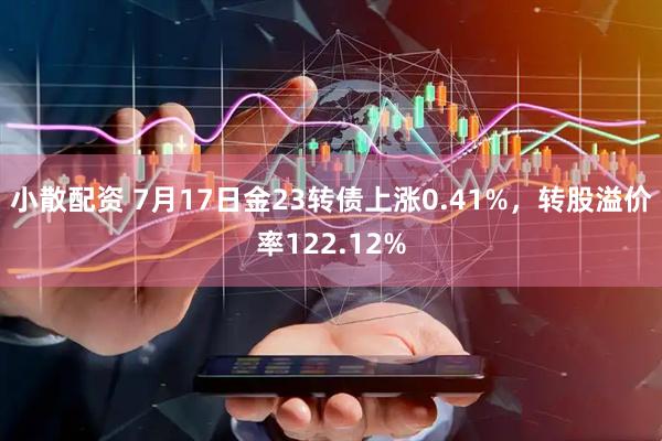小散配资 7月17日金23转债上涨0.41%，转股溢价率122.12%
