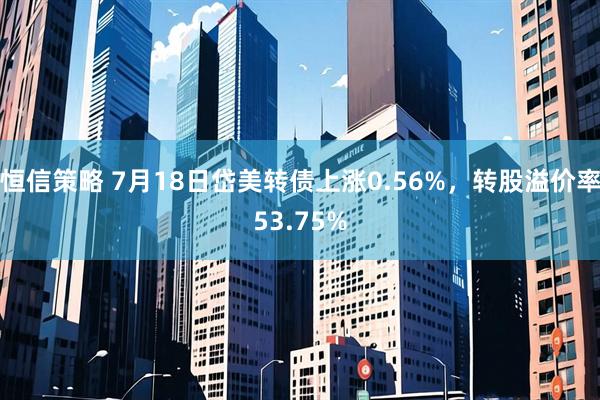 恒信策略 7月18日岱美转债上涨0.56%，转股溢价率53.75%