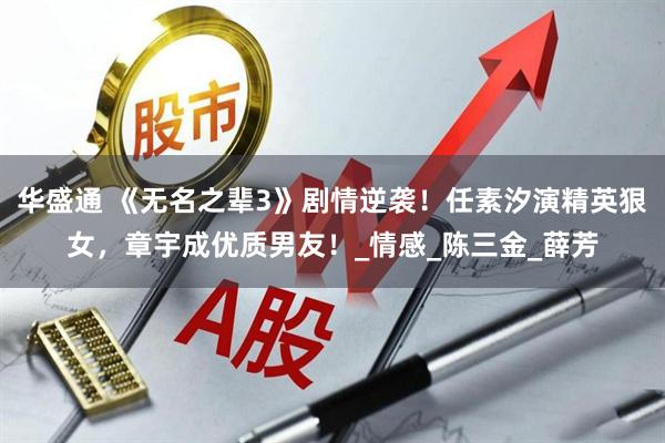 华盛通 《无名之辈3》剧情逆袭！任素汐演精英狠女，章宇成优质男友！_情感_陈三金_薛芳