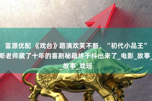 富源优配 《戏台》路演欢笑不断，“初代小品王”陈佩斯老师藏了十年的喜剧秘籍终于抖出来了_电影_故事_戏班