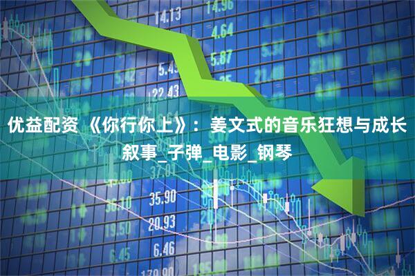优益配资 《你行你上》：姜文式的音乐狂想与成长叙事_子弹_电影_钢琴