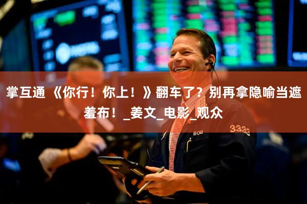 掌互通 《你行！你上！》翻车了？别再拿隐喻当遮羞布！_姜文_电影_观众