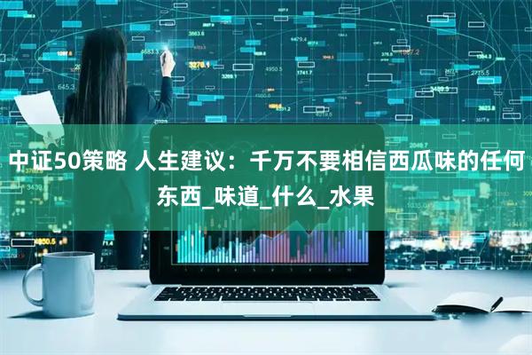 中证50策略 人生建议：千万不要相信西瓜味的任何东西_味道_什么_水果
