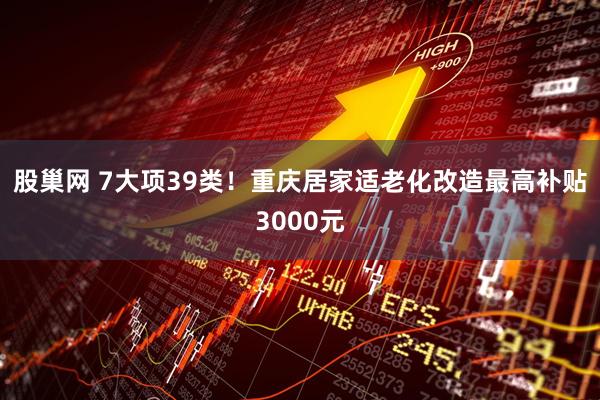 股巢网 7大项39类！重庆居家适老化改造最高补贴3000元