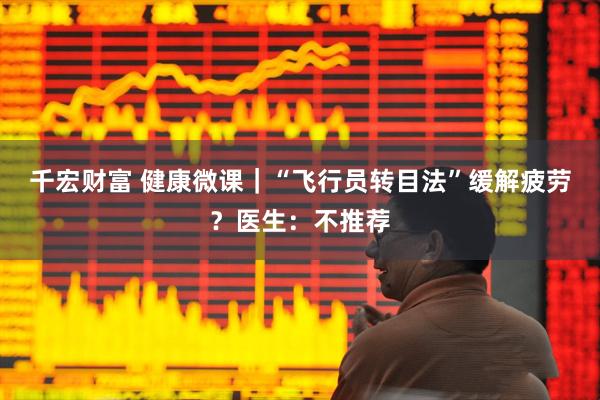 千宏财富 健康微课｜“飞行员转目法”缓解疲劳？医生：不推荐