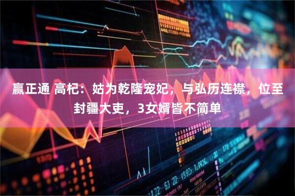 赢正通 高杞：姑为乾隆宠妃，与弘历连襟，位至封疆大吏，3女婿皆不简单
