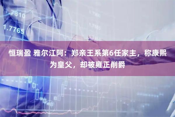 恒瑞盈 雅尔江阿：郑亲王系第6任家主，称康熙为皇父，却被雍正削爵
