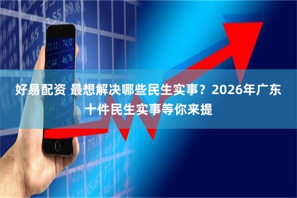 好易配资 最想解决哪些民生实事？2026年广东十件民生实事等你来提