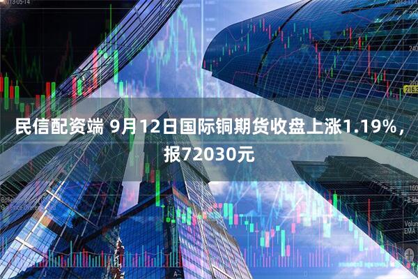 民信配资端 9月12日国际铜期货收盘上涨1.19%，报72030元