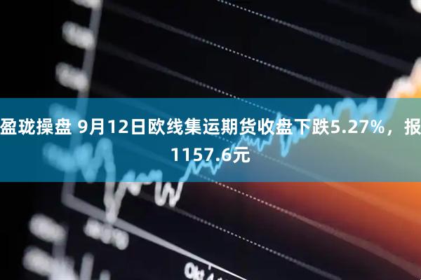 盈珑操盘 9月12日欧线集运期货收盘下跌5.27%，报1157.6元
