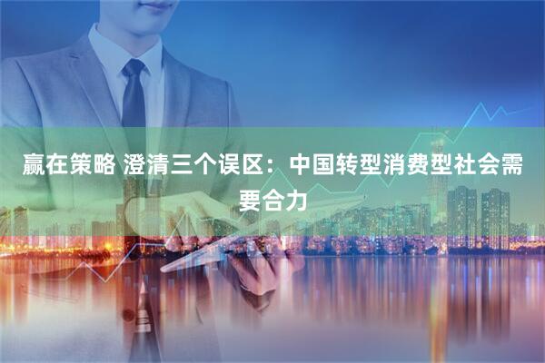赢在策略 澄清三个误区：中国转型消费型社会需要合力