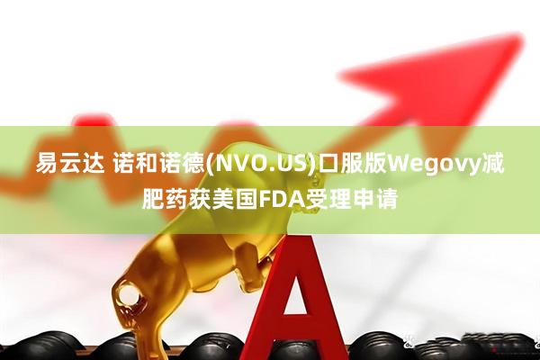 易云达 诺和诺德(NVO.US)口服版Wegovy减肥药获美国FDA受理申请