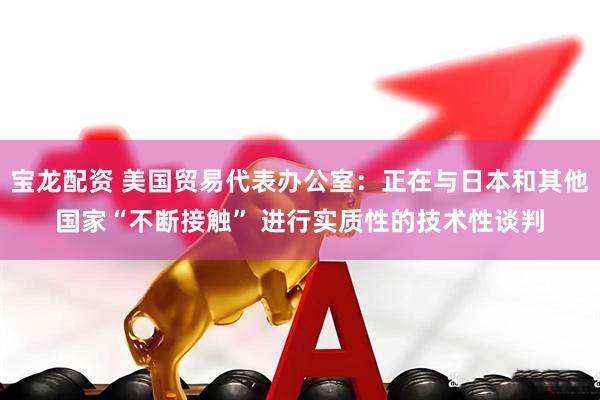 宝龙配资 美国贸易代表办公室：正在与日本和其他国家“不断接触” 进行实质性的技术性谈判