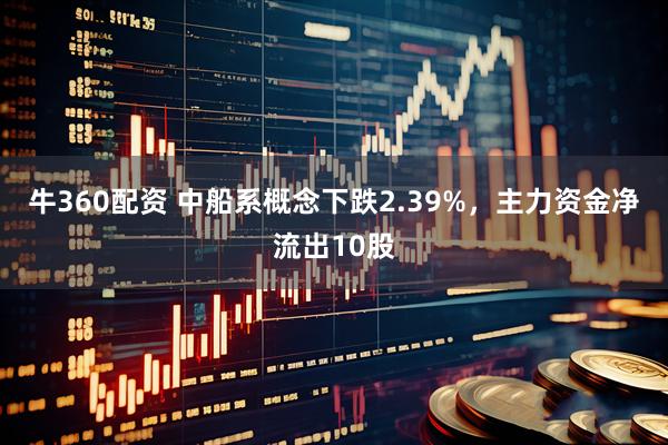 牛360配资 中船系概念下跌2.39%，主力资金净流出10股