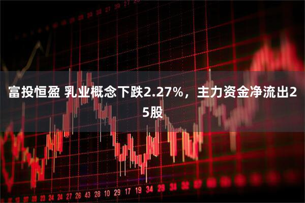 富投恒盈 乳业概念下跌2.27%，主力资金净流出25股