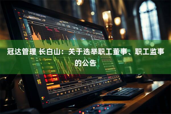 冠达管理 长白山：关于选举职工董事、职工监事的公告