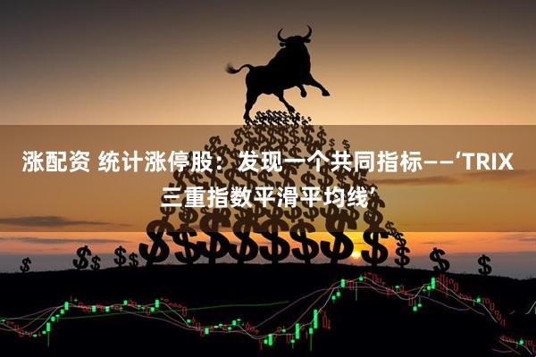 涨配资 统计涨停股：发现一个共同指标——‘TRIX三重指数平滑平均线’
