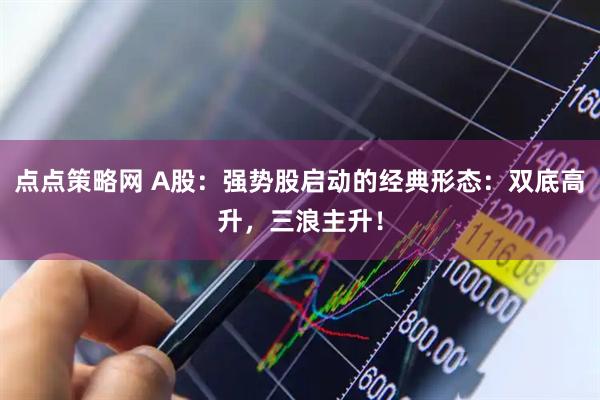 点点策略网 A股：强势股启动的经典形态：双底高升，三浪主升！